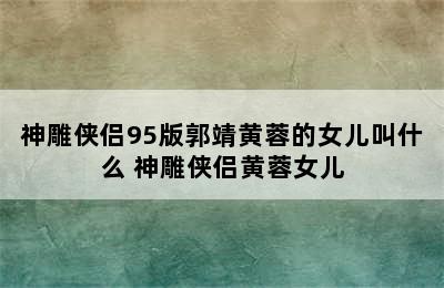 神雕侠侣95版郭靖黄蓉的女儿叫什么 神雕侠侣黄蓉女儿